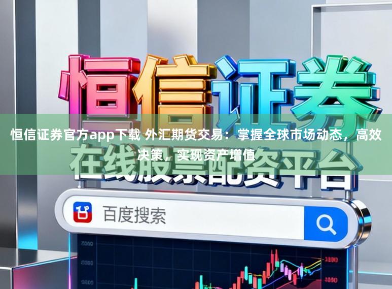 恒信证券官方app下载 外汇期货交易：掌握全球市场动态，高效决策，实现资产增值