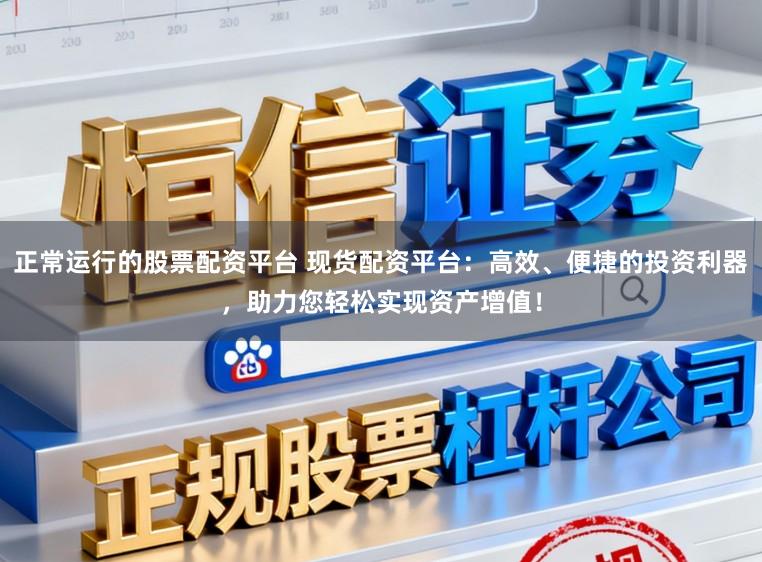 正常运行的股票配资平台 现货配资平台：高效、便捷的投资利器，助力您轻松实现资产增值！